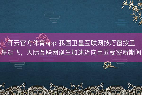 开云官方体育app 我国卫星互联网技巧覆按卫星起飞，天际互联网诞生加速迈向巨匠秘密新期间