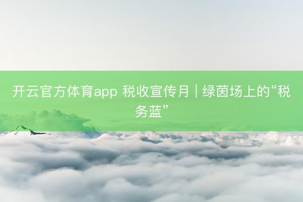 开云官方体育app 税收宣传月 | 绿茵场上的“税务蓝”