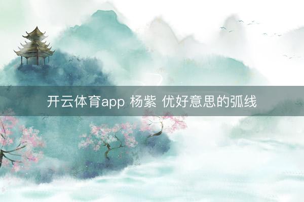 开云体育app 杨紫 优好意思的弧线