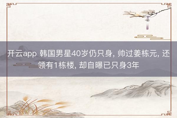 开云app 韩国男星40岁仍只身, 帅过姜栋元, 还领有1栋楼, 却自曝已只身3年