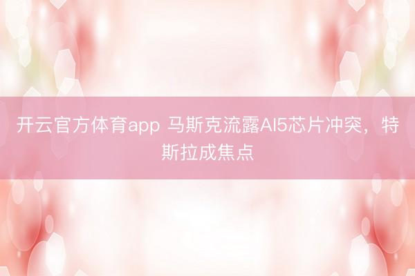 开云官方体育app 马斯克流露AI5芯片冲突，特斯拉成焦点