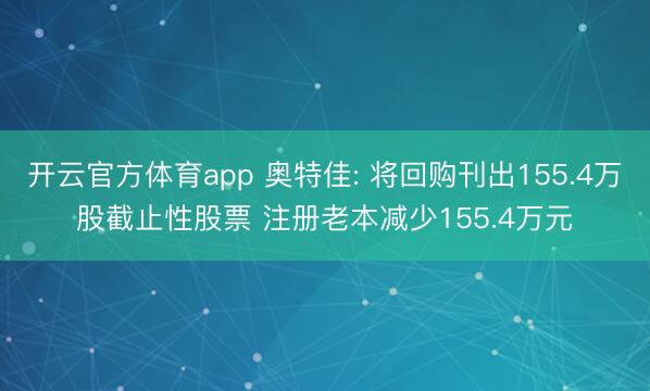 开云官方体育app 奥特佳: 将回购刊出155.4万股截止性股票 注册老本减少155.4万元
