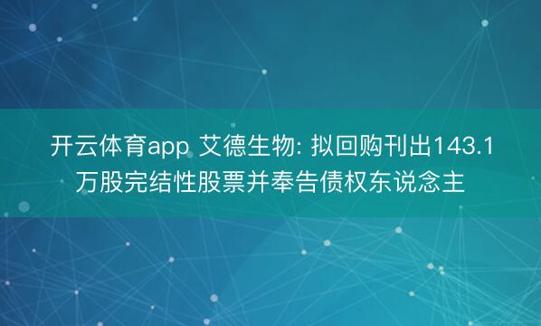 开云体育app 艾德生物: 拟回购刊出143.1万股完结性股票并奉告债权东说念主