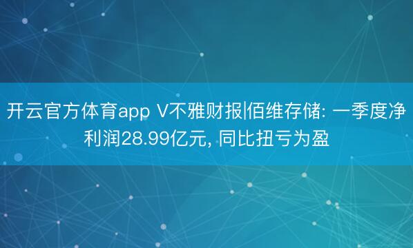 开云官方体育app V不雅财报|佰维存储: 一季度净利润28.99亿元, 同比扭亏为盈