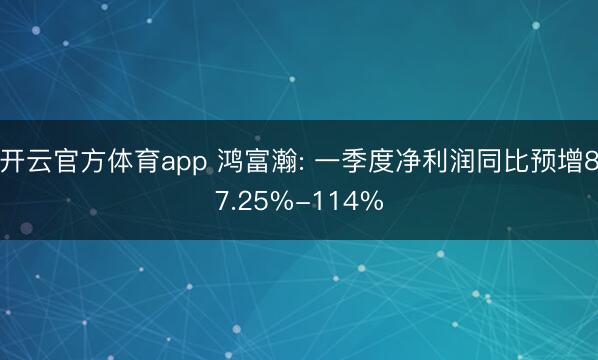 开云官方体育app 鸿富瀚: 一季度净利润同比预增87.25%-114%