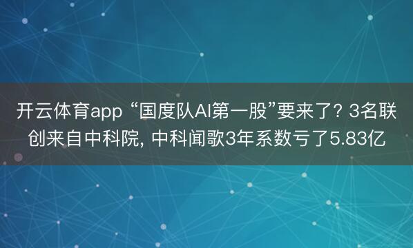 开云体育app “国度队AI第一股”要来了? 3名联创来自中科院， 中科闻歌3年系数亏了5.83亿