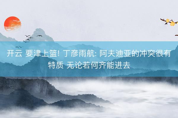 开云 要津上篮! 丁彦雨航: 阿夫迪亚的冲突很有特质 无论若何齐能进去