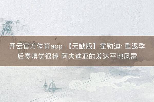 开云官方体育app 【无缺版】霍勒迪: 重返季后赛嗅觉很棒 阿夫迪亚的发达平地风雷