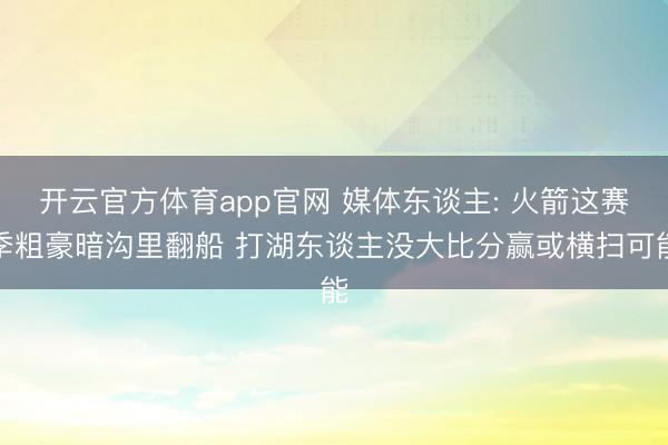 开云官方体育app官网 媒体东谈主: 火箭这赛季粗豪暗沟里翻船 打湖东谈主没大比分赢或横扫可能