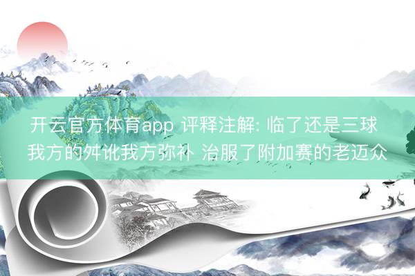 开云官方体育app 评释注解: 临了还是三球 我方的舛讹我方弥补 治服了附加赛的老迈众