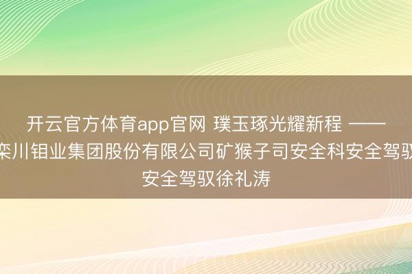 开云官方体育app官网 璞玉琢光耀新程 ——记洛阳栾川钼业集团股份有限公司矿猴子司安全科安全驾驭徐礼涛