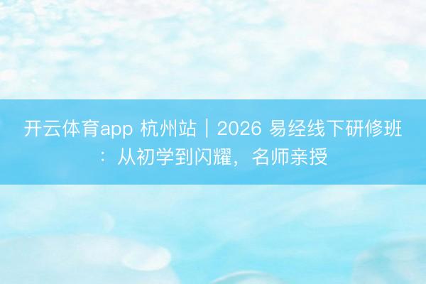 开云体育app 杭州站｜2026 易经线下研修班：从初学到闪耀，名师亲授