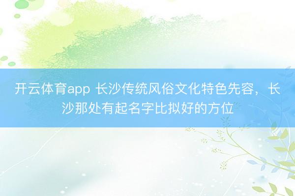 开云体育app 长沙传统风俗文化特色先容，长沙那处有起名字比拟好的方位