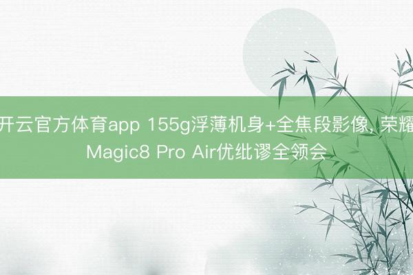 开云官方体育app 155g浮薄机身+全焦段影像, 荣耀Magic8 Pro Air优纰谬全领会