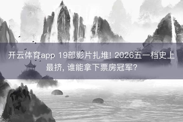开云体育app 19部影片扎堆! 2026五一档史上最挤， 谁能拿下票房冠军?