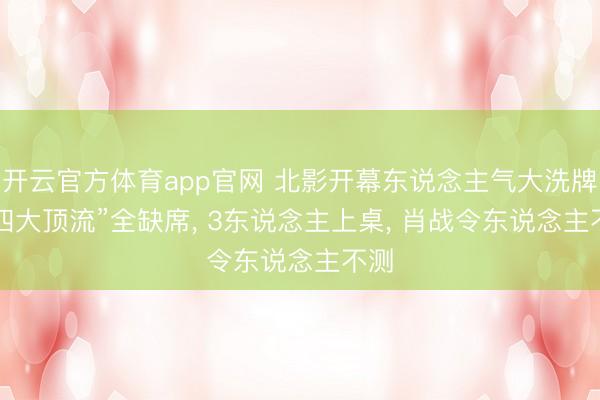 开云官方体育app官网 北影开幕东说念主气大洗牌: “四大顶流”全缺席， 3东说念主上桌， 肖战令东说念主不测