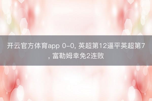 开云官方体育app 0-0， 英超第12逼平英超第7， 富勒姆幸免2连败