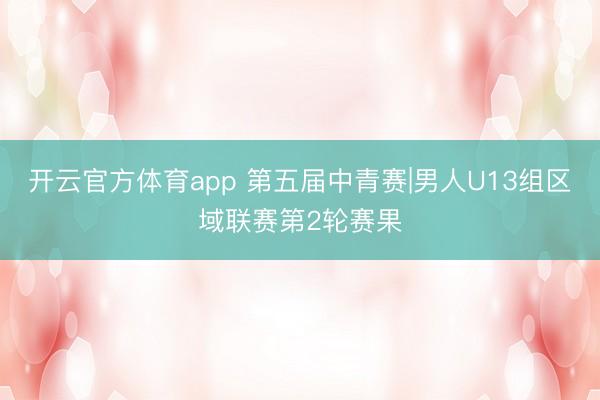 开云官方体育app 第五届中青赛|男人U13组区域联赛第2轮赛果