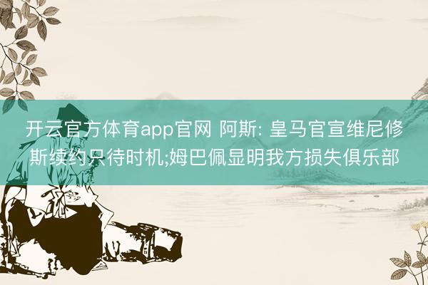 开云官方体育app官网 阿斯: 皇马官宣维尼修斯续约只待时机;姆巴佩显明我方损失俱乐部