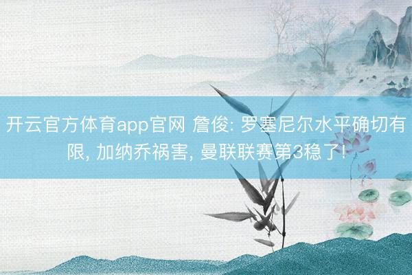 开云官方体育app官网 詹俊: 罗塞尼尔水平确切有限， 加纳乔祸害， 曼联联赛第3稳了!