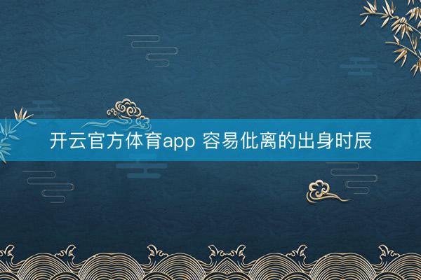 开云官方体育app 容易仳离的出身时辰