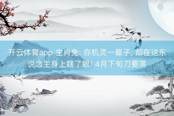 开云体育app 生肖兔: 你机灵一辈子， 却在这东说念主身上瞎了眼! 4月下旬刀要落