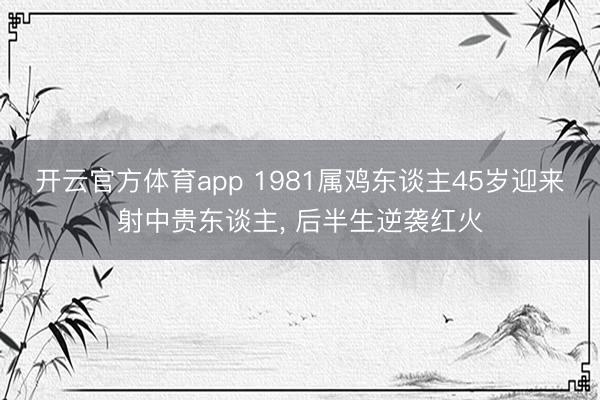 开云官方体育app 1981属鸡东谈主45岁迎来射中贵东谈主， 后半生逆袭红火