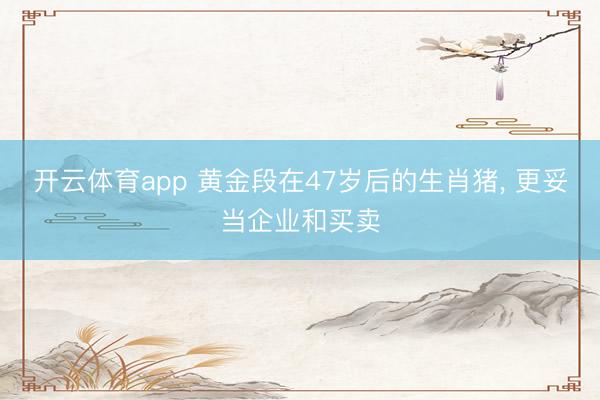 开云体育app 黄金段在47岁后的生肖猪， 更妥当企业和买卖