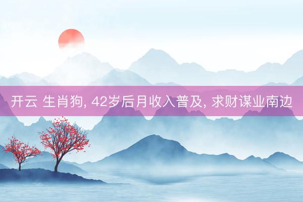 开云 生肖狗， 42岁后月收入普及， 求财谋业南边