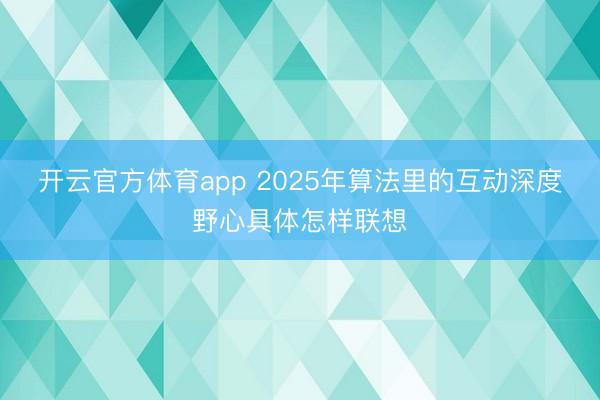 开云官方体育app 2025年算法里的互动深度野心具体怎样联想