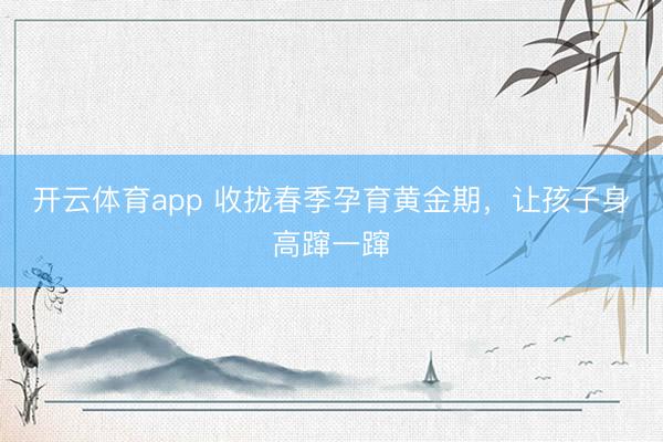 开云体育app 收拢春季孕育黄金期，让孩子身高蹿一蹿