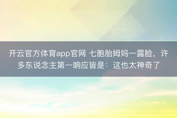 开云官方体育app官网 七胞胎姆妈一露脸，许多东说念主第一响应皆是：这也太神奇了