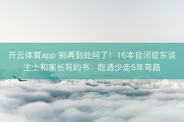 开云体育app 别再到处问了！16本自闭症东谈主士和家长写的书：吃透少走5年弯路