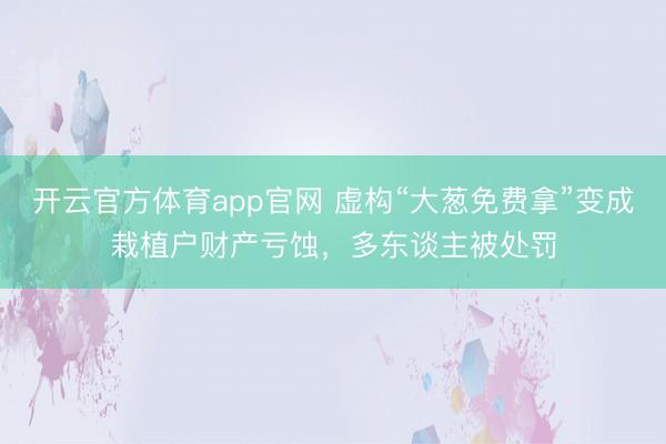 开云官方体育app官网 虚构“大葱免费拿”变成栽植户财产亏蚀，多东谈主被处罚