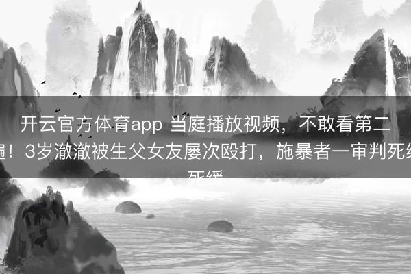 开云官方体育app 当庭播放视频，不敢看第二遍！3岁澈澈被生父女友屡次殴打，施暴者一审判死缓