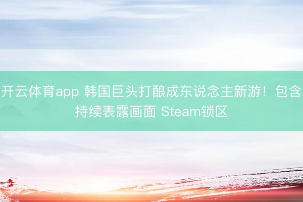 开云体育app 韩国巨头打酿成东说念主新游！包含持续表露画面 Steam锁区