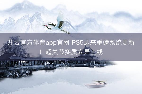 开云官方体育app官网 PS5迎来重磅系统更新！超关节实质立异上线