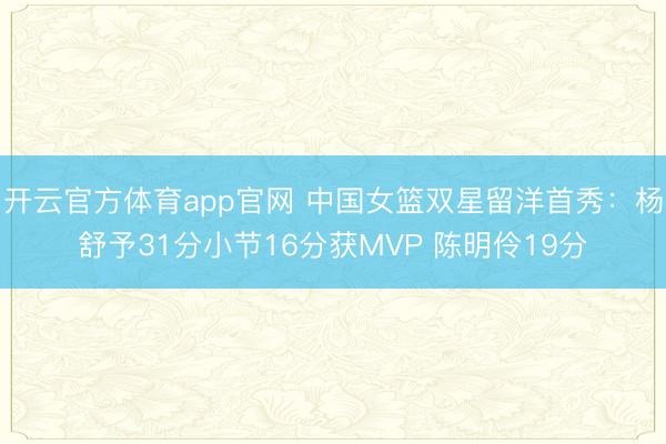 开云官方体育app官网 中国女篮双星留洋首秀：杨舒予31分小节16分获MVP 陈明伶19分
