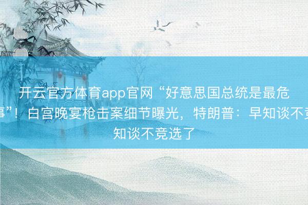 开云官方体育app官网 “好意思国总统是最危机处事”！白宫晚宴枪击案细节曝光，特朗普：早知谈不竞选了