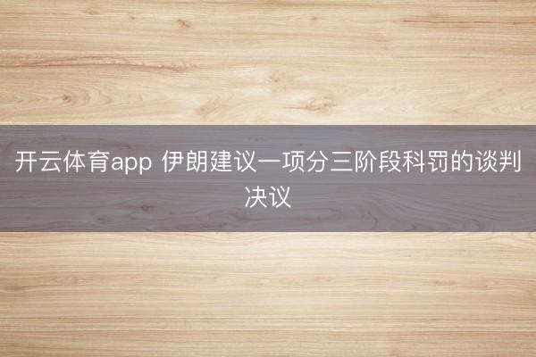 开云体育app 伊朗建议一项分三阶段科罚的谈判决议