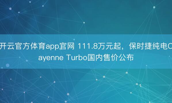 开云官方体育app官网 111.8万元起，保时捷纯电Cayenne Turbo国内售价公布