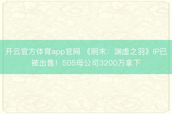 开云官方体育app官网 《明末：渊虚之羽》IP已被出售！505母公司3200万拿下