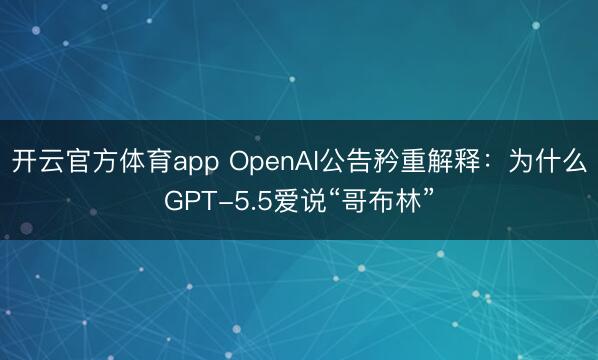 开云官方体育app OpenAI公告矜重解释：为什么GPT-5.5爱说“哥布林”