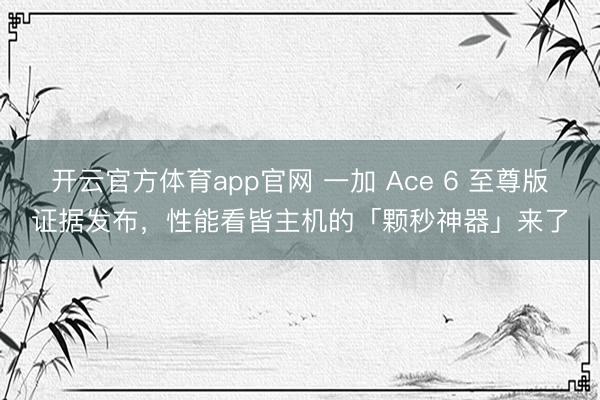 开云官方体育app官网 一加 Ace 6 至尊版证据发布，性能看皆主机的「颗秒神器」来了