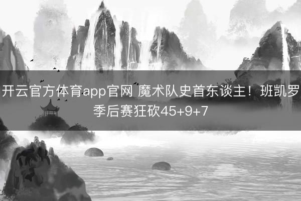 开云官方体育app官网 魔术队史首东谈主！班凯罗季后赛狂砍45+9+7