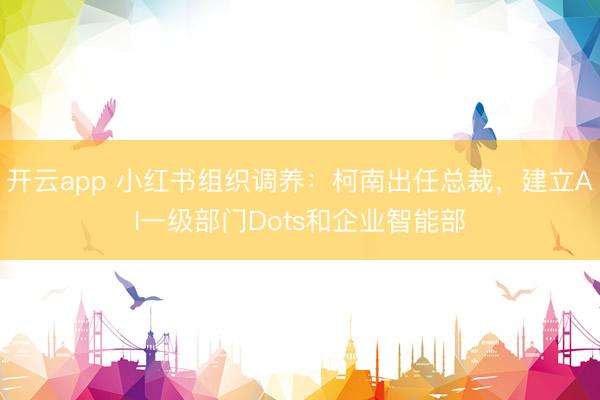 开云app 小红书组织调养：柯南出任总裁，建立AI一级部门Dots和企业智能部