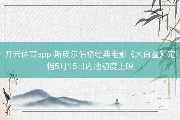 开云体育app 斯皮尔伯格经典电影《大白鲨》定档5月15日内地初度上映