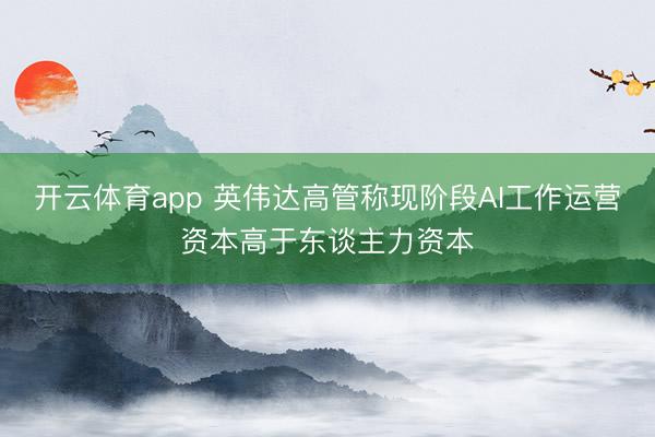 开云体育app 英伟达高管称现阶段AI工作运营资本高于东谈主力资本