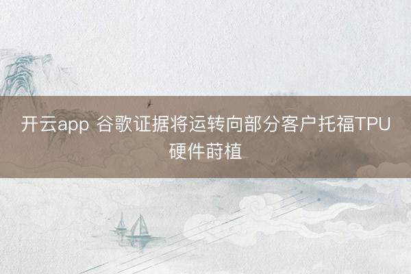 开云app 谷歌证据将运转向部分客户托福TPU硬件莳植