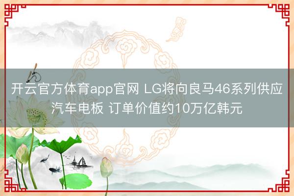 开云官方体育app官网 LG将向良马46系列供应汽车电板 订单价值约10万亿韩元